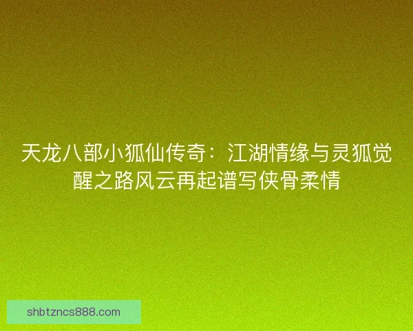 天龙八部小狐仙传奇：江湖情缘与灵狐觉醒之路风云再起谱写侠骨柔情