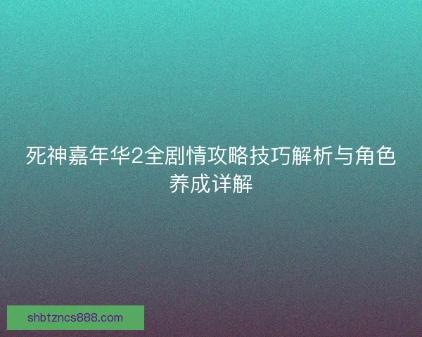 死神嘉年华2全剧情攻略技巧解析与角色养成详解