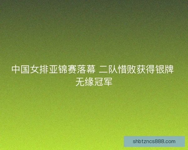 中国女排亚锦赛落幕 二队惜败获得银牌 无缘冠军
